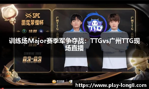 训练场Major赛季军争夺战：TTGvs广州TTG现场直播