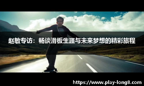 赵敏专访:畅谈滑板生涯与未来梦想的精彩旅程