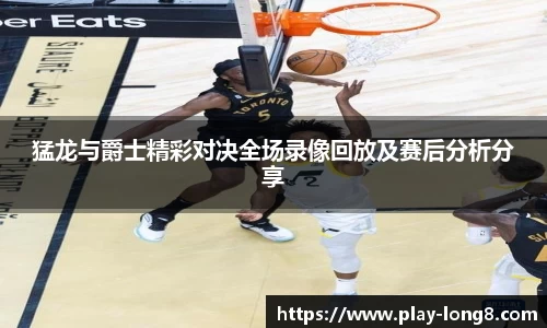 猛龙与爵士精彩对决全场录像回放及赛后分析分享
