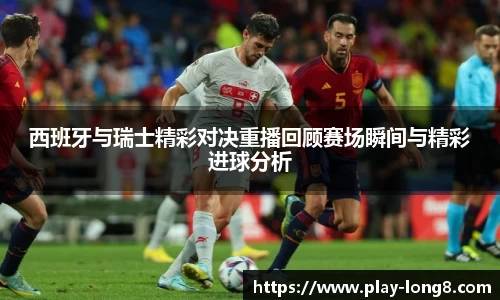 西班牙与瑞士精彩对决重播回顾赛场瞬间与精彩进球分析