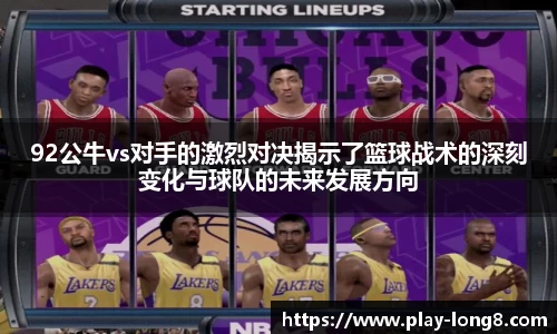 92公牛vs对手的激烈对决揭示了篮球战术的深刻变化与球队的未来发展方向