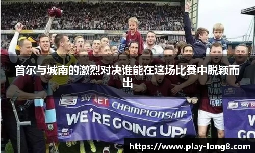 首尔与城南的激烈对决谁能在这场比赛中脱颖而出